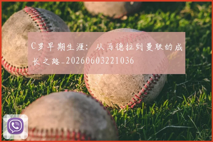 C罗早期生涯：从马德拉到曼联的成长之路_20260603221036