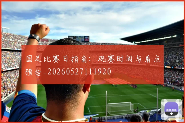 国足比赛日指南：观赛时间与看点预告_20260527111920
