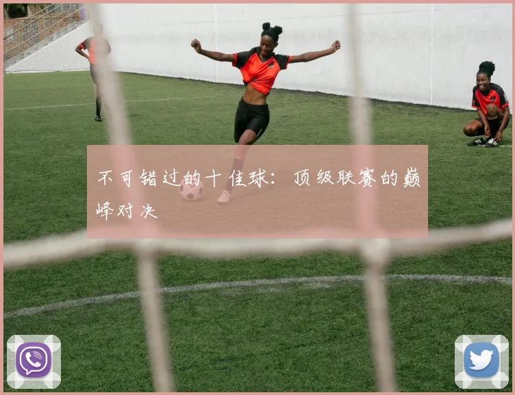 不可错过的十佳球：顶级联赛的巅峰对决