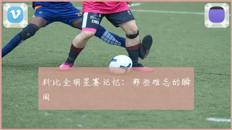科比全明星赛记忆：那些难忘的瞬间