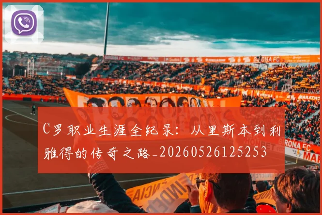C罗职业生涯全纪录：从里斯本到利雅得的传奇之路_20260526125253