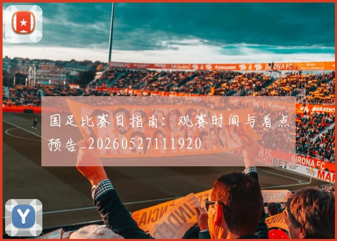 国足比赛日指南：观赛时间与看点预告_20260527111920
