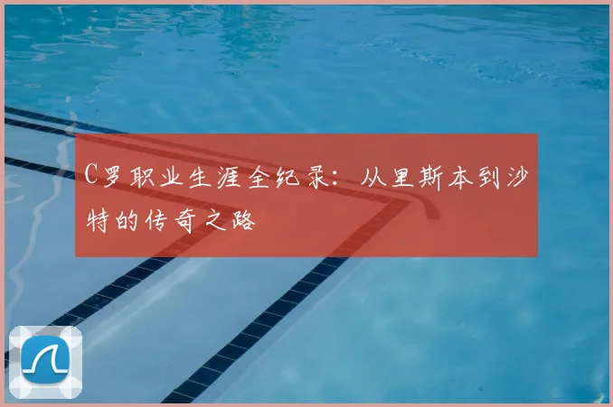 C罗职业生涯全纪录：从里斯本到沙特的传奇之路