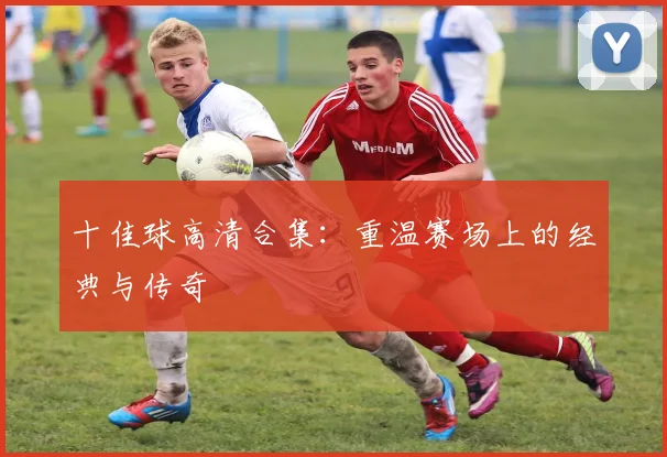 十佳球高清合集:重温赛场上的经典与传奇