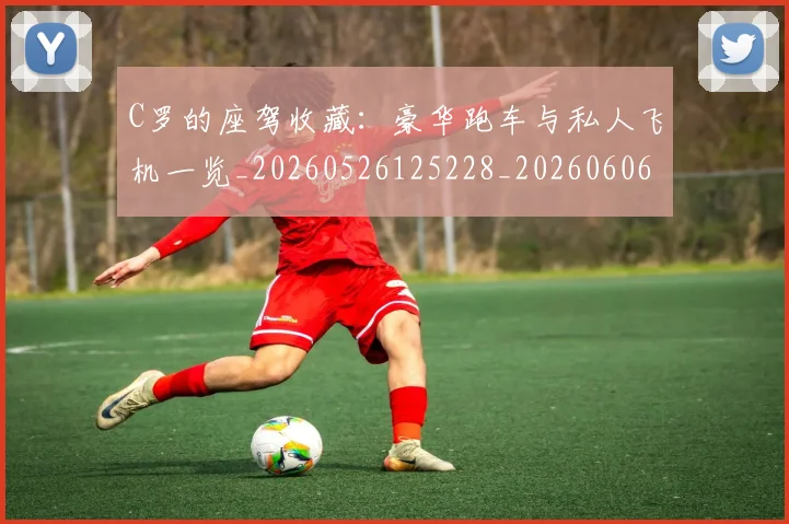 C罗的座驾收藏：豪华跑车与私人飞机一览_20260526125228_20260606165453