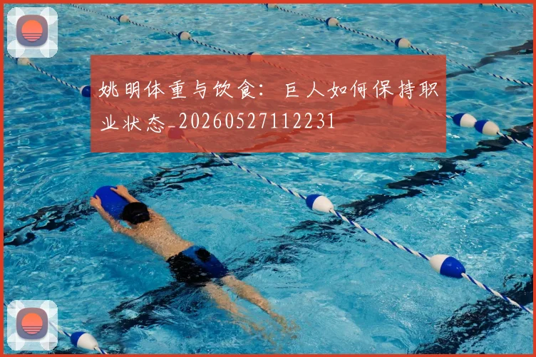 姚明体重与饮食：巨人如何保持职业状态_20260527112231