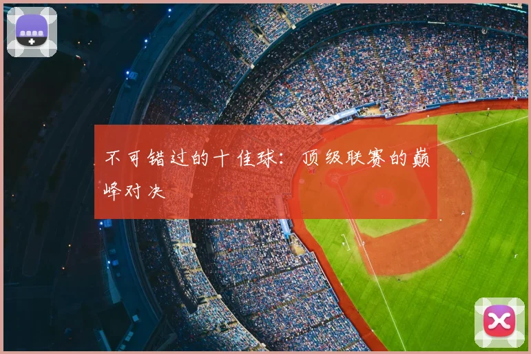 不可错过的十佳球：顶级联赛的巅峰对决