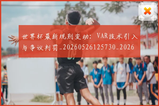 世界杯最新规则变动：VAR技术引入与争议判罚_20260526125730_20260607160637