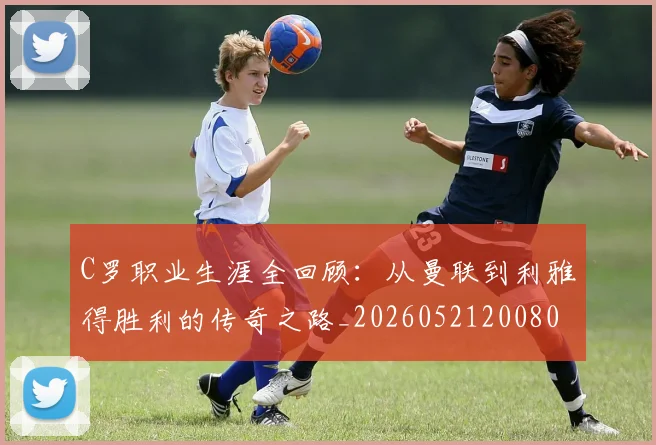 C罗职业生涯全回顾：从曼联到利雅得胜利的传奇之路_20260521200802