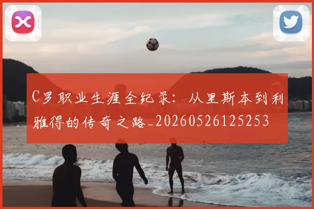 C罗职业生涯全纪录：从里斯本到利雅得的传奇之路_20260526125253